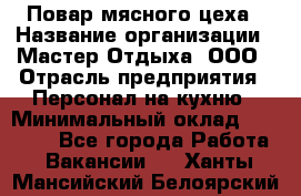 Повар мясного цеха › Название организации ­ Мастер Отдыха, ООО › Отрасль предприятия ­ Персонал на кухню › Минимальный оклад ­ 35 000 - Все города Работа » Вакансии   . Ханты-Мансийский,Белоярский г.